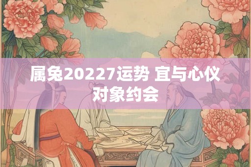 属兔20227运势 宜与心仪对象约会