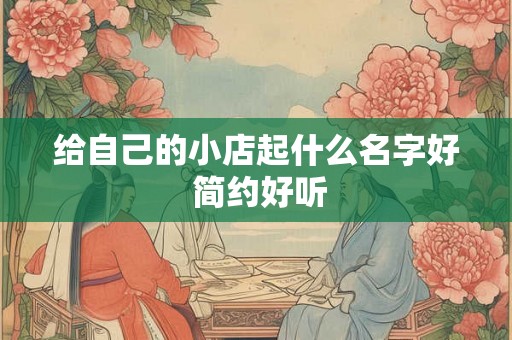 给自己的小店起什么名字好 简约好听 给自己的小店起什么名字好 简约好听
