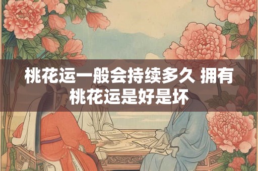 桃花运一般会持续多久 拥有桃花运是好是坏