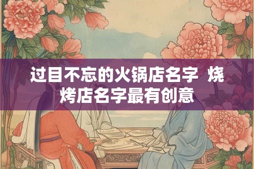 过目不忘的火锅店名字  烧烤店名字最有创意