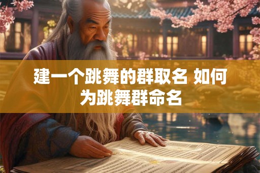建一个跳舞的群取名 如何为跳舞群命名 建一个跳舞的群取名 如何为跳舞群命名