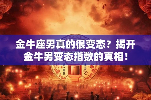 金牛座男真的很变态？揭开金牛男变态指数的真相！