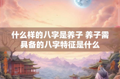 什么样的八字是养子 养子需具备的八字特征是什么