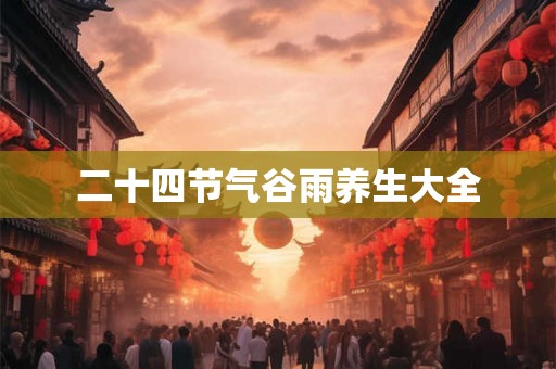 二十四节气谷雨养生大全 二十四节气谷雨养生大全