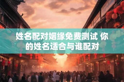 姓名配对姻缘免费测试 你的姓名适合与谁配对
