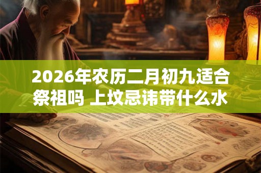 2026年农历二月初九适合祭祖吗 上坟忌讳带什么水果 2026年农历二月初九适合祭祖吗 上坟忌讳带什么水果