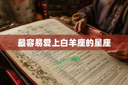 最容易爱上白羊座的星座 最容易爱上白羊座的星座