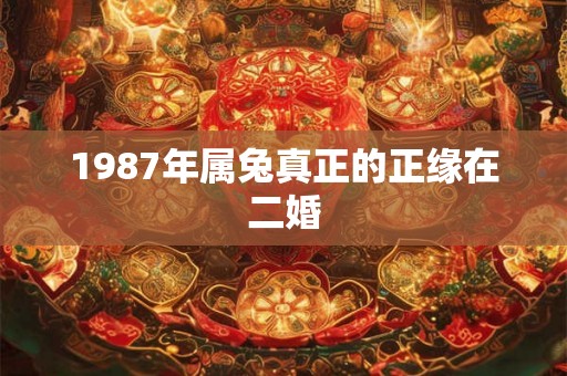 1987年属兔真正的正缘在二婚