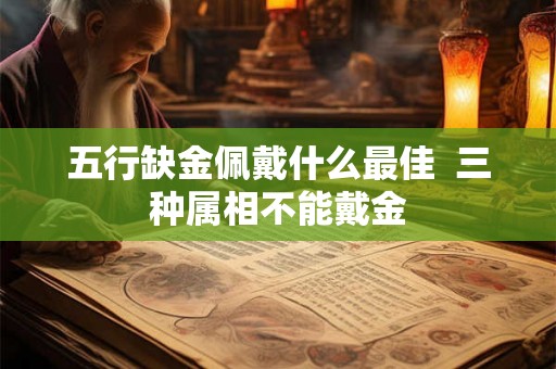 五行缺金佩戴什么最佳  三种属相不能戴金