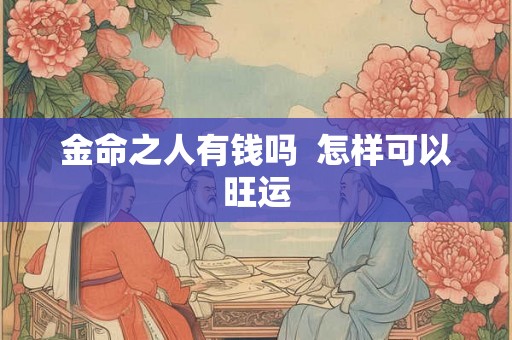 金命之人有钱吗  怎样可以旺运