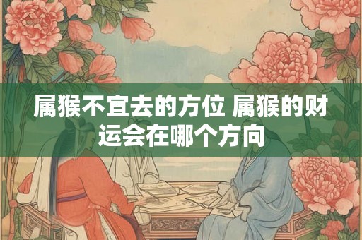 属猴不宜去的方位 属猴的财运会在哪个方向 属猴不宜去的方位 属猴的财运会在哪个方向