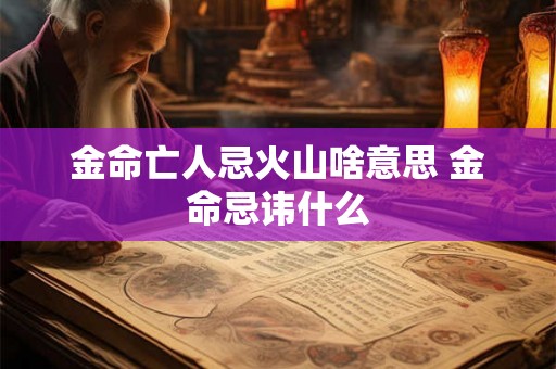 金命亡人忌火山啥意思 金命忌讳什么 金命亡人忌火山啥意思 金命忌讳什么