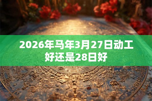2026年马年3月27日动工好还是28日好