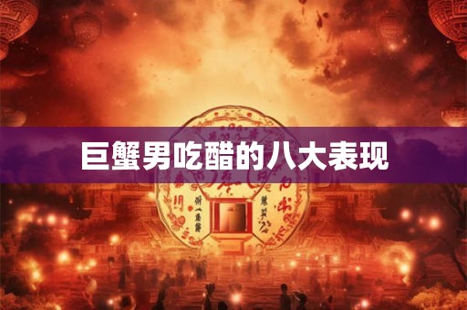 巨蟹男吃醋的八大表现