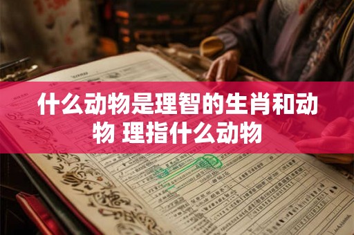 什么动物是理智的生肖和动物 理指什么动物
