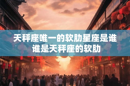 天秤座唯一的软肋星座是谁 谁是天秤座的软肋