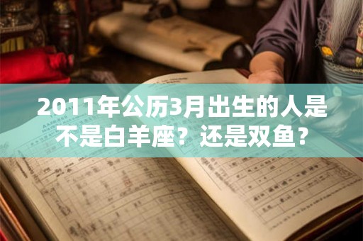 2011年公历3月出生的人是不是白羊座？还是双鱼？