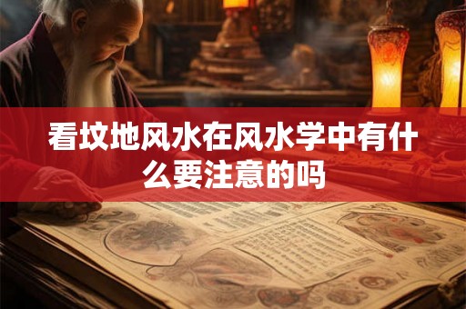 看坟地风水在风水学中有什么要注意的吗