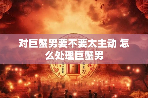 对巨蟹男要不要太主动 怎么处理巨蟹男