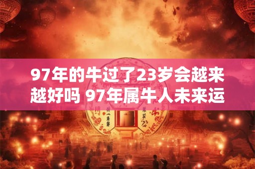 97年的牛过了23岁会越来越好吗 97年属牛人未来运势 97年的牛过了23岁会越来越好吗 97年属牛人未来运势