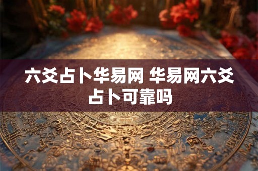 六爻占卜华易网 华易网六爻占卜可靠吗