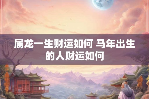 属龙一生财运如何 马年出生的人财运如何