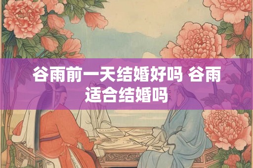 谷雨前一天结婚好吗 谷雨适合结婚吗