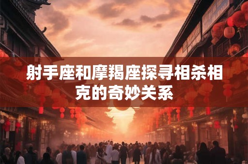 射手座和摩羯座探寻相杀相克的奇妙关系