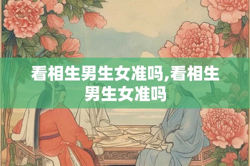 看相生男生女准吗,看相生男生女准吗 看相生男生女准吗,看相生男生女准吗