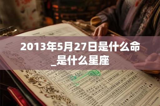 2013年5月27日是什么命_是什么星座