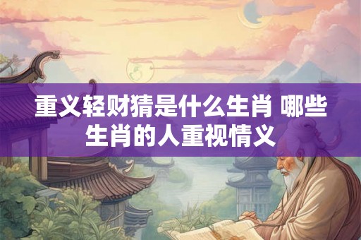重义轻财猜是什么生肖 哪些生肖的人重视情义