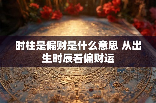 时柱是偏财是什么意思 从出生时辰看偏财运