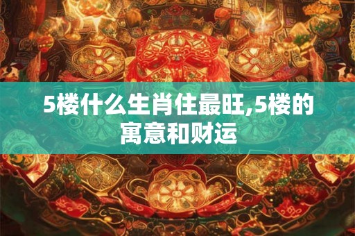 5楼什么生肖住最旺,5楼的寓意和财运