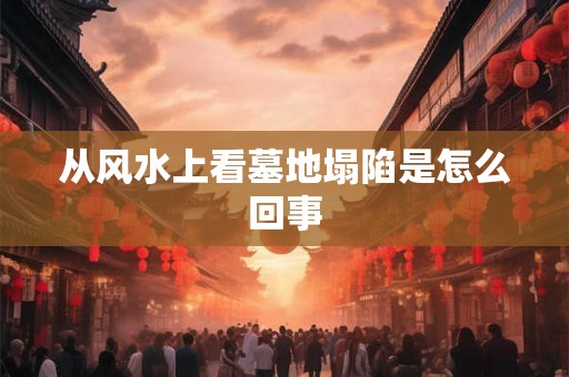 从风水上看墓地塌陷是怎么回事