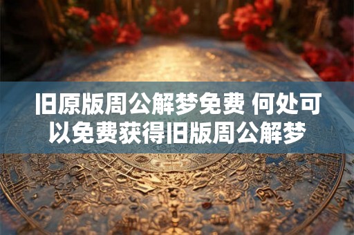 旧原版周公解梦免费 何处可以免费获得旧版周公解梦