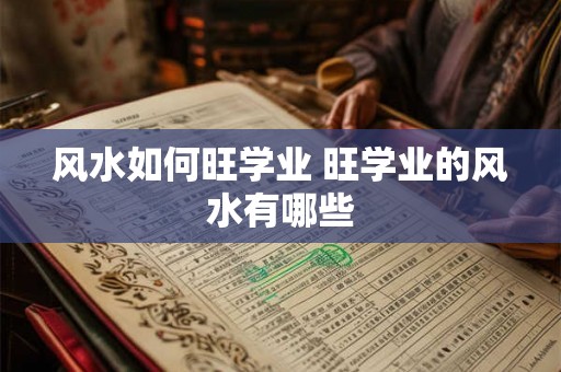 风水如何旺学业 旺学业的风水有哪些