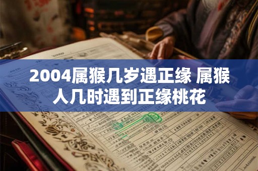 2004属猴几岁遇正缘 属猴人几时遇到正缘桃花