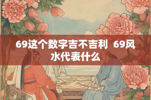 69这个数字吉不吉利  69风水代表什么
