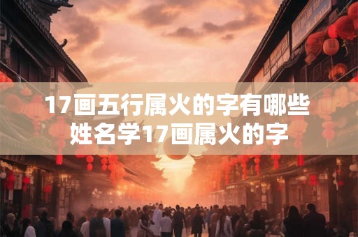 17画五行属火的字有哪些 姓名学17画属火的字 17画五行属火的字有哪些 姓名学17画属火的字