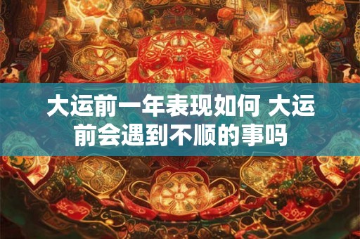 大运前一年表现如何 大运前会遇到不顺的事吗