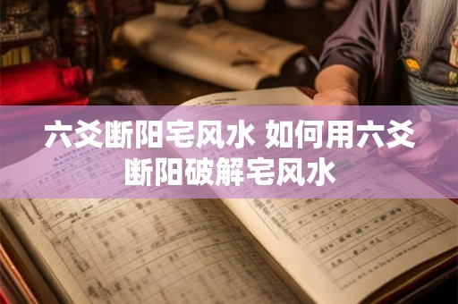 六爻断阳宅风水 如何用六爻断阳破解宅风水