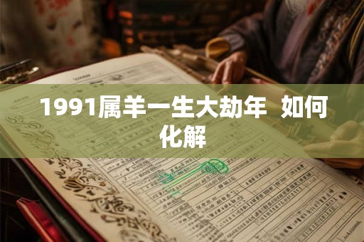 1991属羊一生大劫年  如何化解