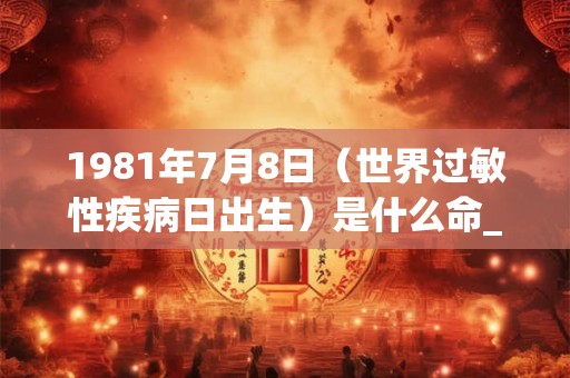 1981年7月8日（世界过敏性疾病日出生）是什么命_命运如何