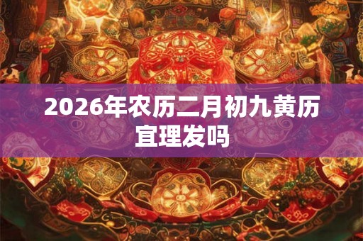 2026年农历二月初九黄历宜理发吗