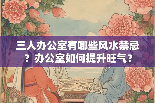 三人办公室有哪些风水禁忌？办公室如何提升旺气？