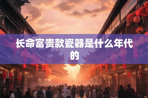长命富贵款瓷器是什么年代的