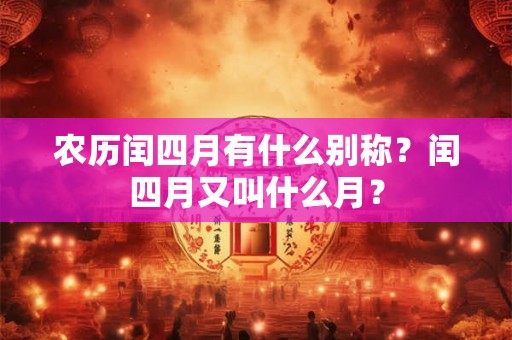 农历闰四月有什么别称?闰四月又叫什么月? 农历闰四月有什么别称?闰四月又叫什么月?
