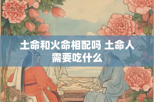 土命和火命相配吗 土命人需要吃什么