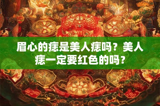 眉心的痣是美人痣吗?美人痣一定要红色的吗? 眉心的痣是美人痣吗?美人痣一定要红色的吗?