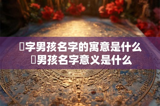 玹字男孩名字的寓意是什么 玹男孩名字意义是什么